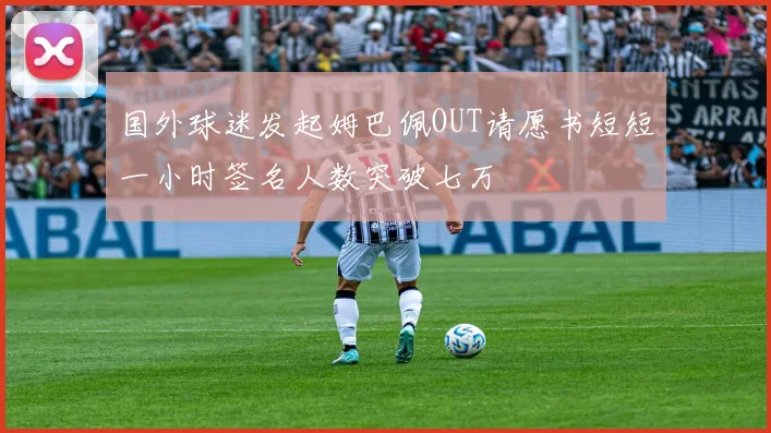 国外球迷发起姆巴佩OUT请愿书短短一小时签名人数突破七万