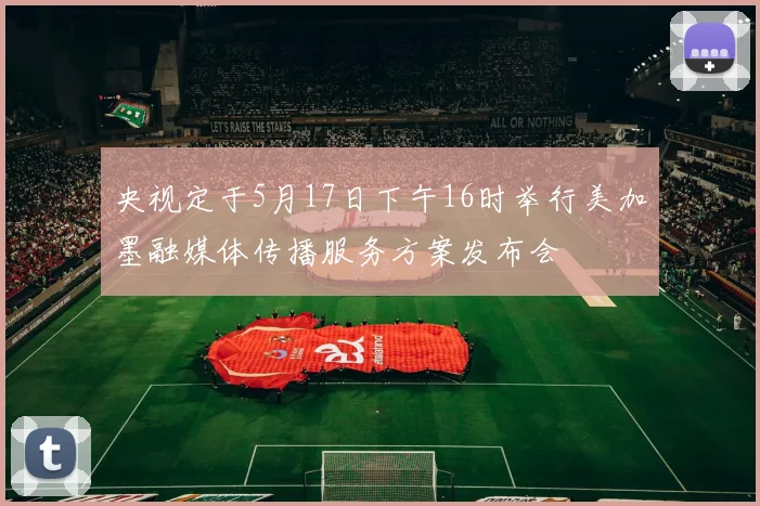 央视定于5月17日下午16时举行美加墨融媒体传播服务方案发布会