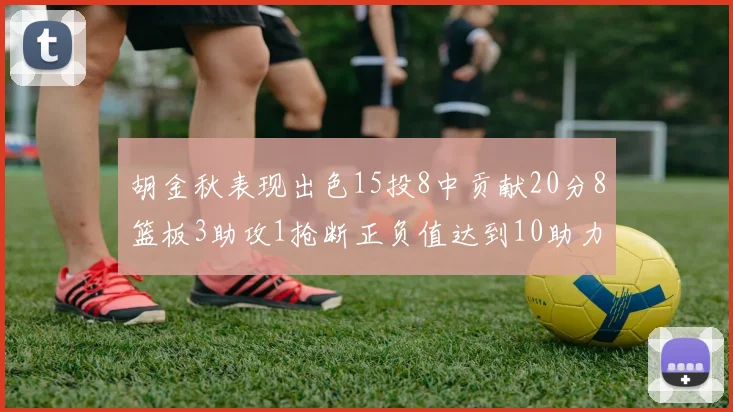 胡金秋表现出色15投8中贡献20分8篮板3助攻1抢断正负值达到10助力球队胜利