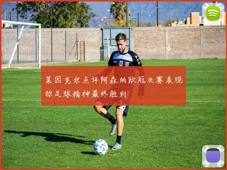 莱因克尔点评阿森纳欧冠决赛表现称足球精神最终胜利