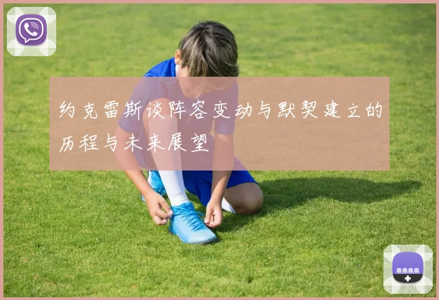 约克雷斯谈阵容变动与默契建立的历程与未来展望