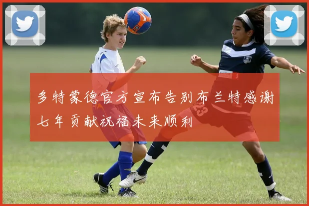 多特蒙德官方宣布告别布兰特感谢七年贡献祝福未来顺利