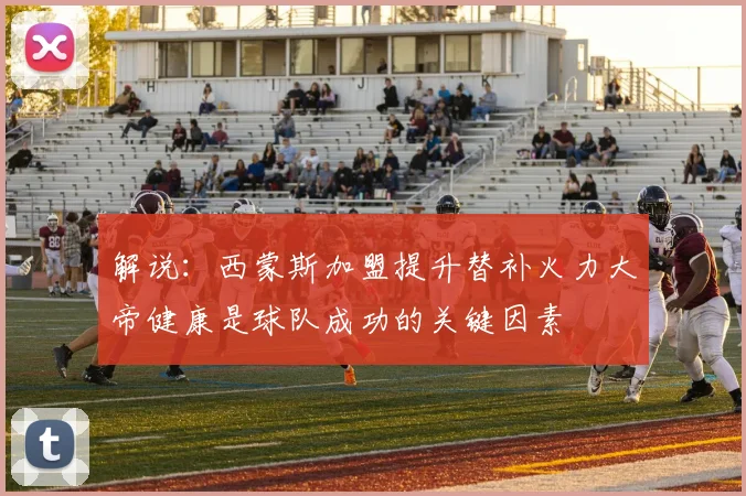 解说：西蒙斯加盟提升替补火力大帝健康是球队成功的关键因素