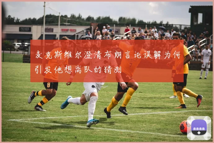 麦克斯维尔澄清布朗言论误解为何引发他想离队的猜测