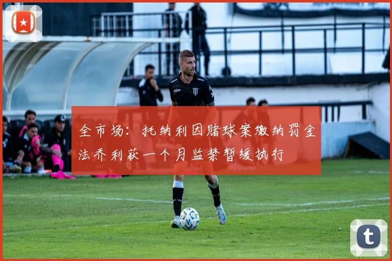 全市场：托纳利因赌球案缴纳罚金法乔利获一个月监禁暂缓执行
