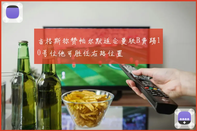 吉格斯称赞帕尔默适合曼联B费踢10号位他可胜任右路位置