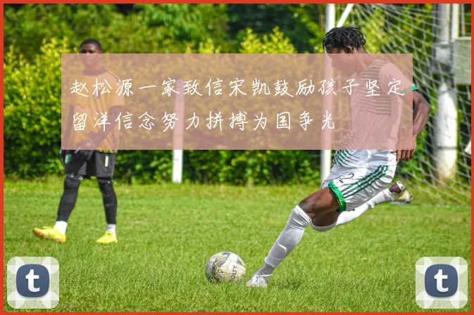 赵松源一家致信宋凯鼓励孩子坚定留洋信念努力拼搏为国争光